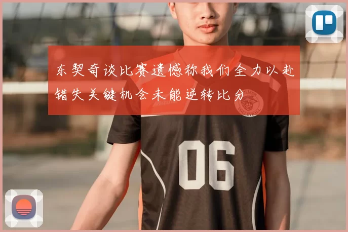 东契奇谈比赛遗憾称我们全力以赴错失关键机会未能逆转比分