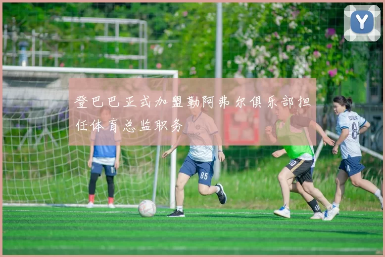 登巴巴正式加盟勒阿弗尔俱乐部担任体育总监职务