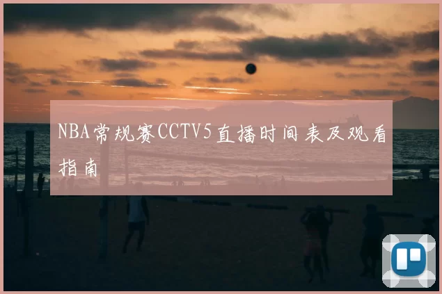 NBA常规赛CCTV5直播时间表及观看指南
