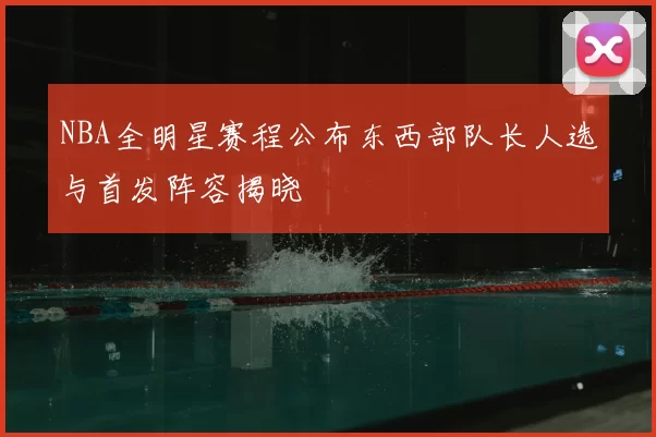 NBA全明星赛程公布东西部队长人选与首发阵容揭晓