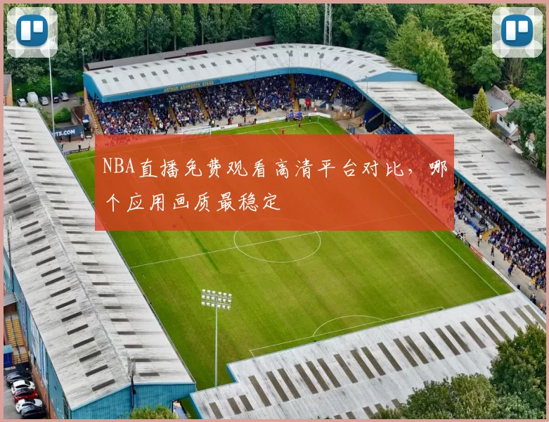 NBA直播免费观看高清平台对比,哪个应用画质最稳定