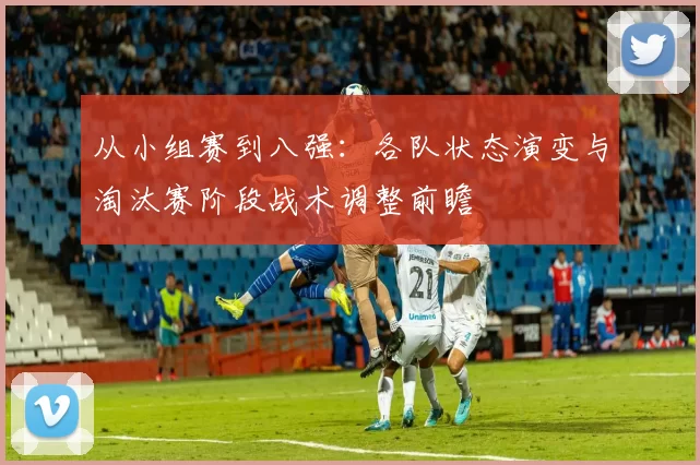 从小组赛到八强：各队状态演变与淘汰赛阶段战术调整前瞻