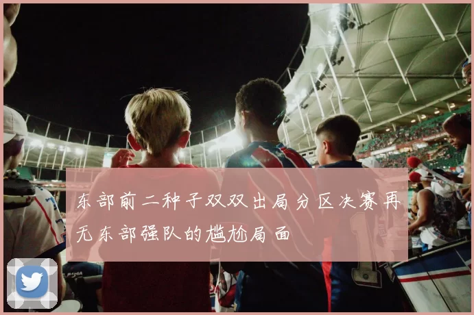 东部前二种子双双出局分区决赛再无东部强队的尴尬局面