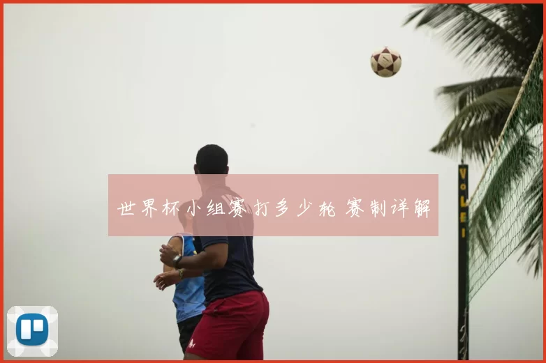世界杯小组赛打多少轮 赛制详解