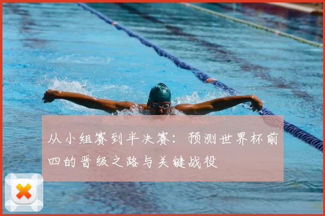 从小组赛到半决赛:预测世界杯前四的晋级之路与关键战役
