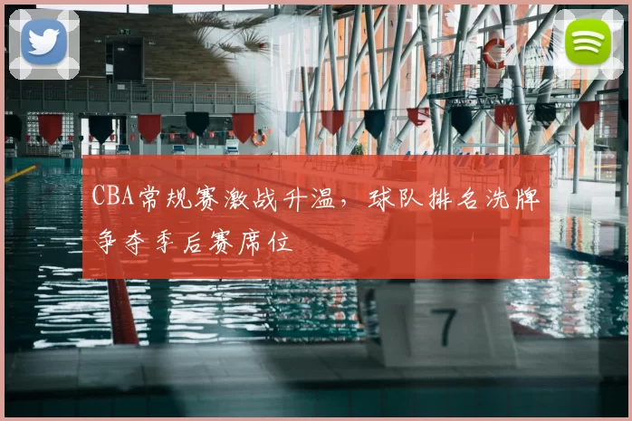 CBA常规赛激战升温,球队排名洗牌争夺季后赛席位