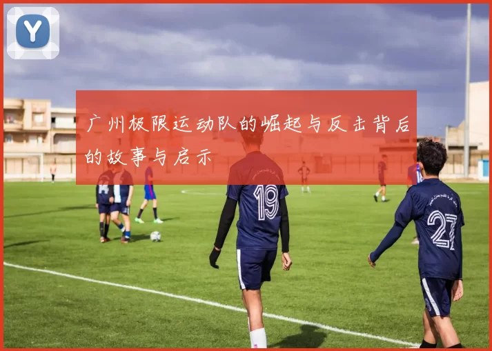 广州极限运动队的崛起与反击背后的故事与启示