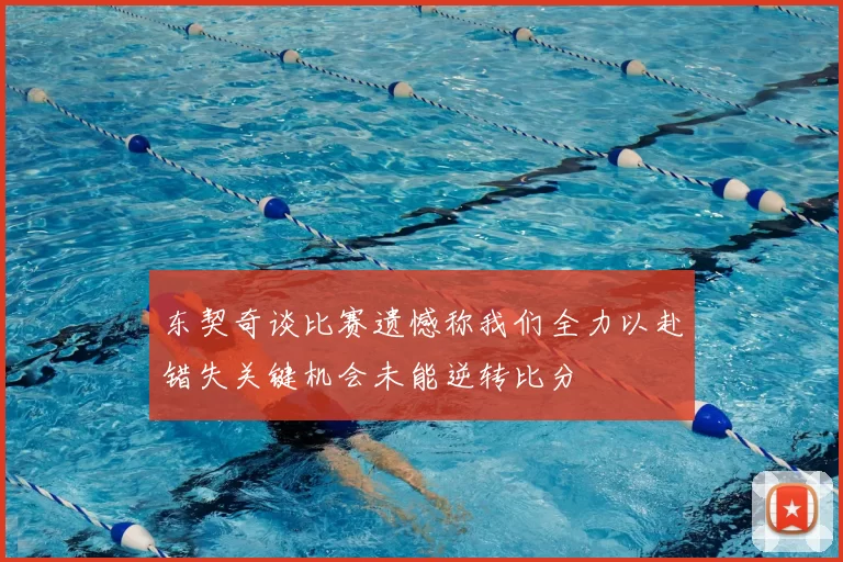 东契奇谈比赛遗憾称我们全力以赴错失关键机会未能逆转比分