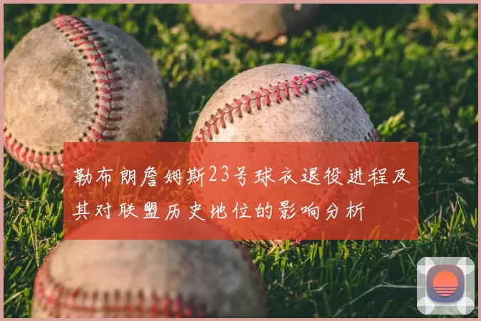 勒布朗詹姆斯23号球衣退役进程及其对联盟历史地位的影响分析