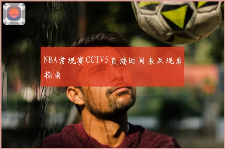 NBA常规赛CCTV5直播时间表及观看指南