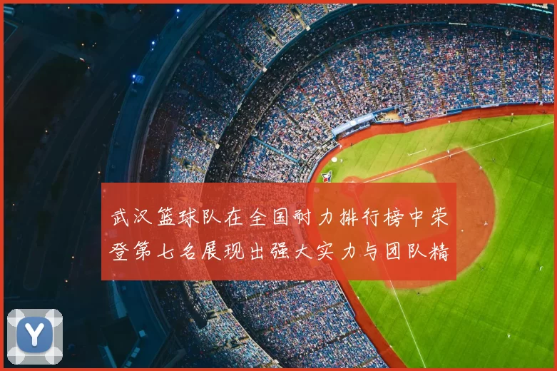 武汉篮球队在全国耐力排行榜中荣登第七名展现出强大实力与团队精神