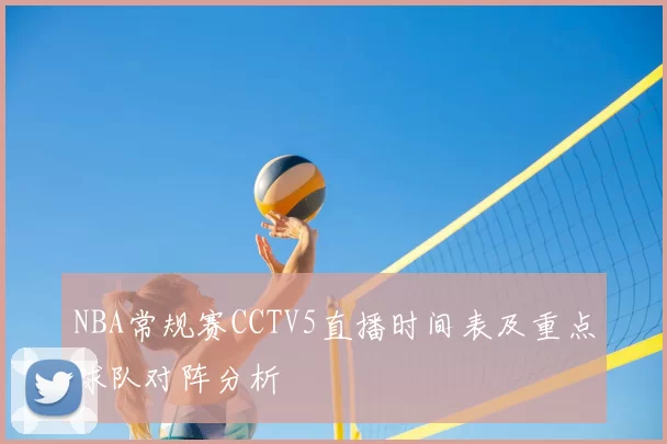 NBA常规赛CCTV5直播时间表及重点球队对阵分析