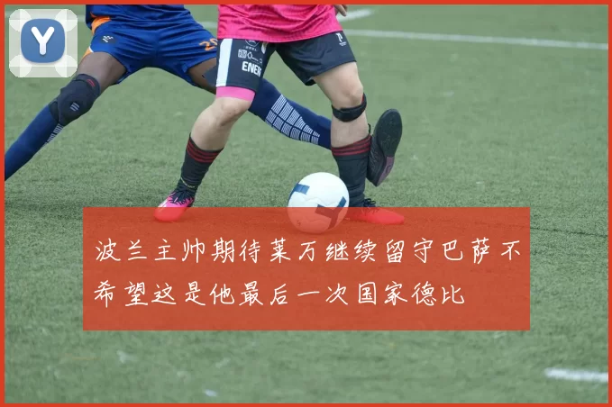 波兰主帅期待莱万继续留守巴萨不希望这是他最后一次国家德比