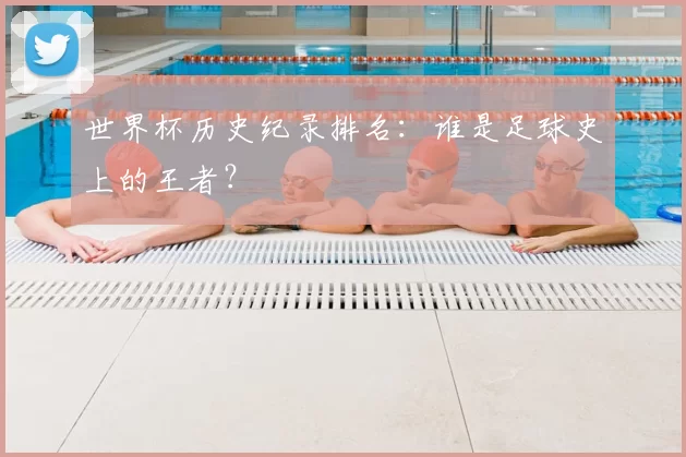世界杯历史纪录排名:谁是足球史上的王者?