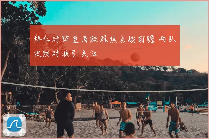 拜仁对阵皇马欧冠焦点战前瞻 两队攻防对抗引关注