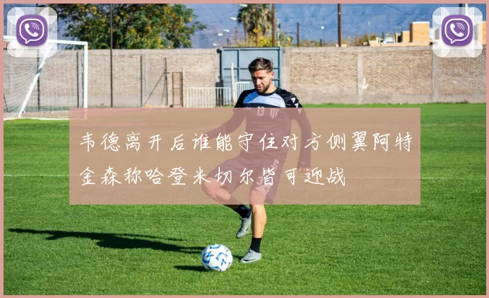韦德离开后谁能守住对方侧翼阿特金森称哈登米切尔皆可迎战
