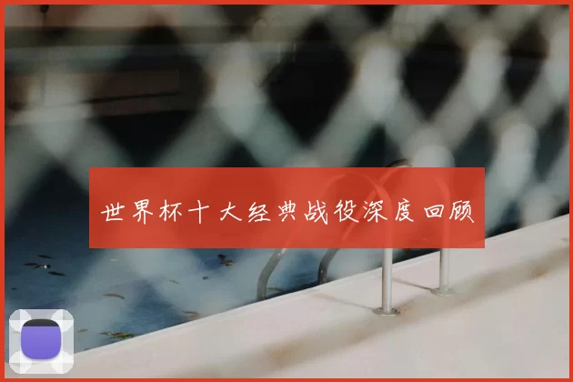 世界杯十大经典战役深度回顾