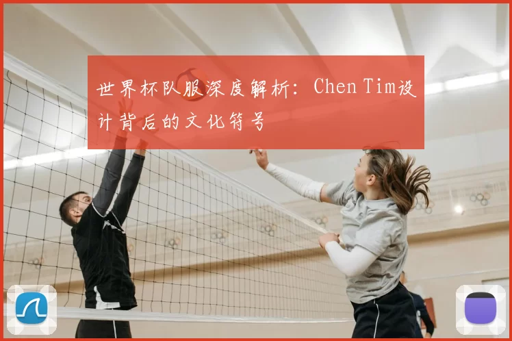 世界杯队服深度解析:Chen Tim设计背后的文化符号