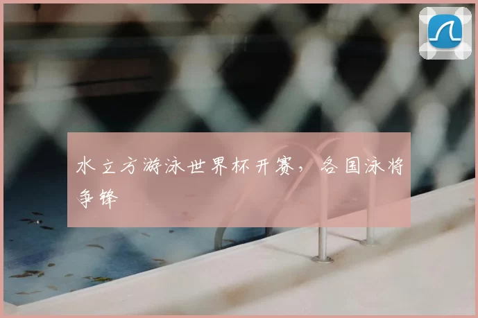 水立方游泳世界杯开赛,各国泳将争锋