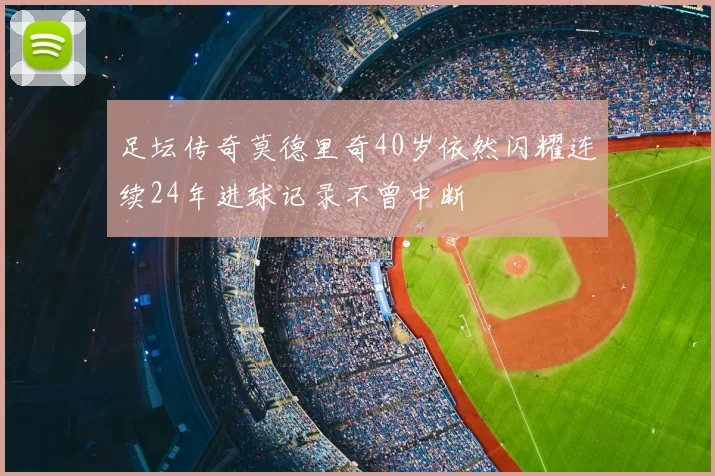足坛传奇莫德里奇40岁依然闪耀连续24年进球记录不曾中断