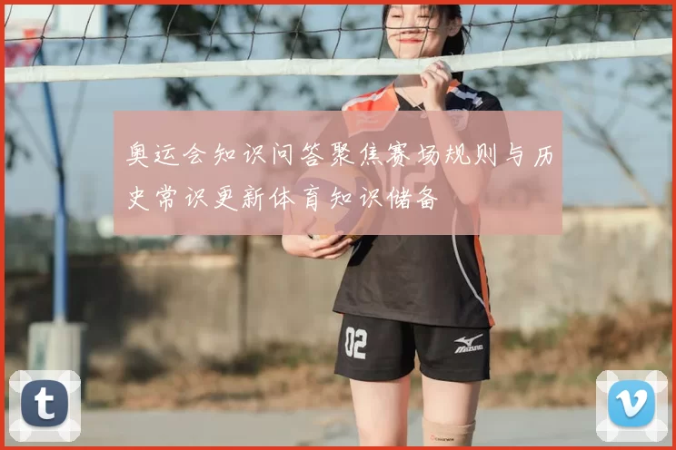 奥运会知识问答聚焦赛场规则与历史常识更新体育知识储备