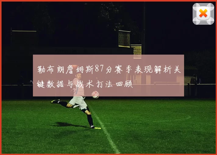 勒布朗詹姆斯87分赛季表现解析关键数据与战术打法回顾