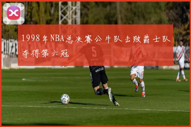 1998年NBA总决赛公牛队击败爵士队夺得第六冠