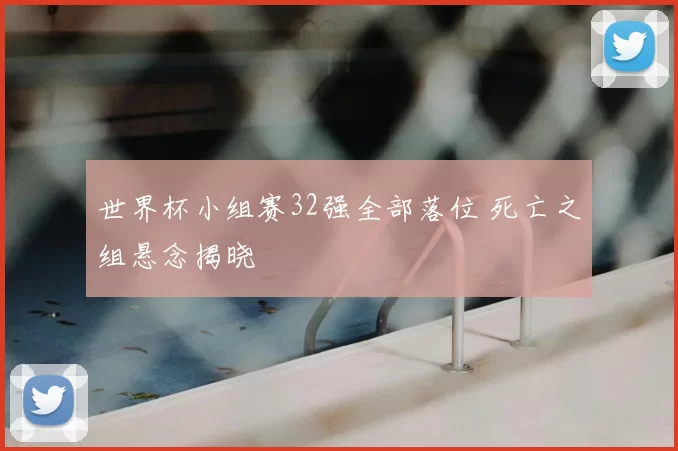世界杯小组赛32强全部落位 死亡之组悬念揭晓