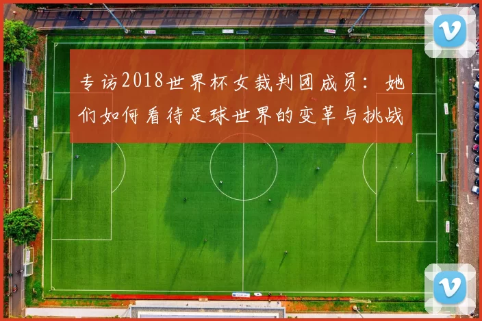专访2018世界杯女裁判团成员:她们如何看待足球世界的变革与挑战?