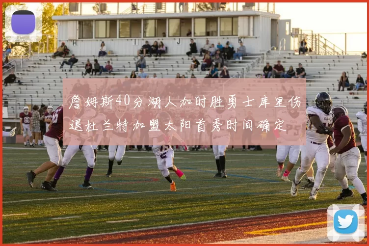 詹姆斯40分湖人加时胜勇士库里伤退杜兰特加盟太阳首秀时间确定