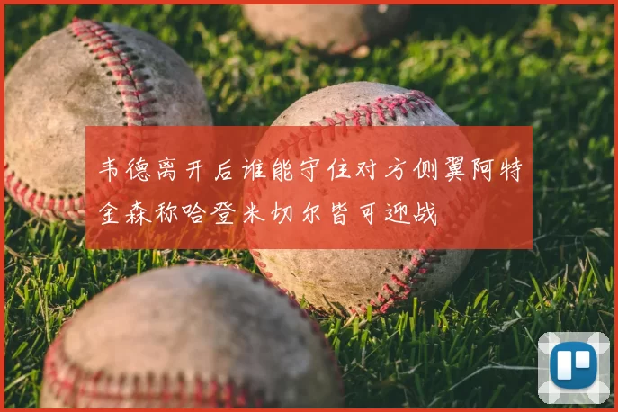 韦德离开后谁能守住对方侧翼阿特金森称哈登米切尔皆可迎战