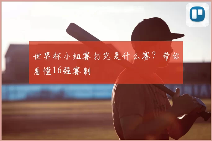 世界杯小组赛打完是什么赛?带你看懂16强赛制