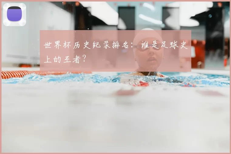 世界杯历史纪录排名：谁是足球史上的王者？