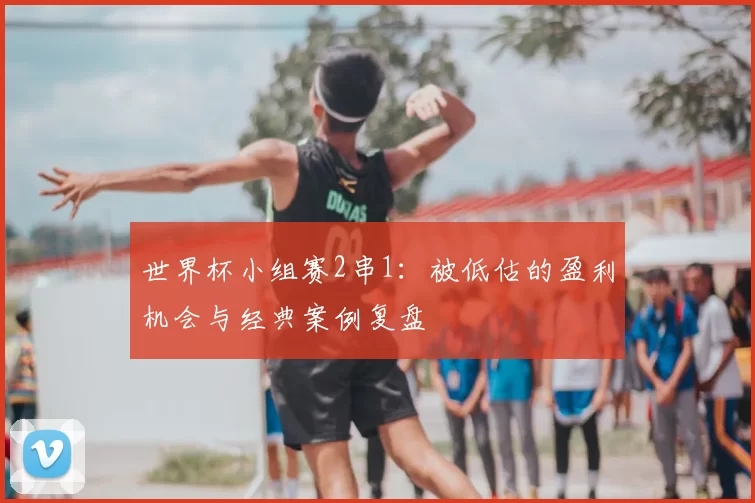 世界杯小组赛2串1:被低估的盈利机会与经典案例复盘