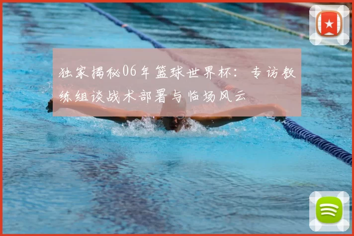 独家揭秘06年篮球世界杯:专访教练组谈战术部署与临场风云