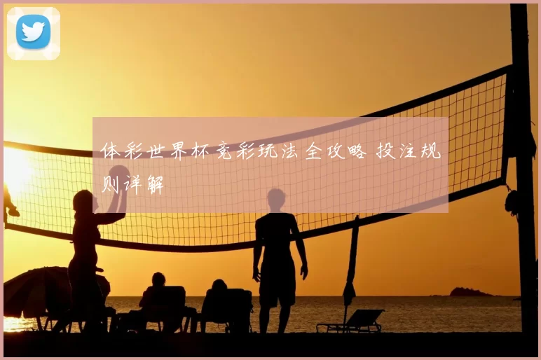 体彩世界杯竞彩玩法全攻略 投注规则详解
