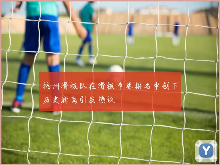 杭州滑板队在滑板节奏排名中创下历史新高引发热议