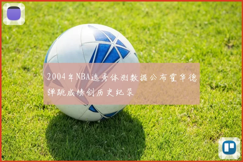 2004年NBA选秀体测数据公布霍华德弹跳成绩创历史纪录