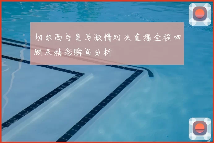 切尔西与皇马激情对决直播全程回顾及精彩瞬间分析