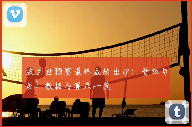 波兰世预赛最终成绩出炉:晋级与否?数据与赛果一览