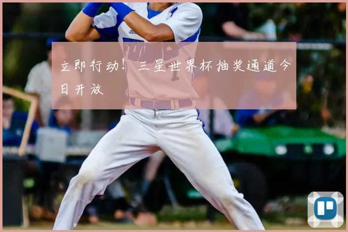 立即行动!三星世界杯抽奖通道今日开放