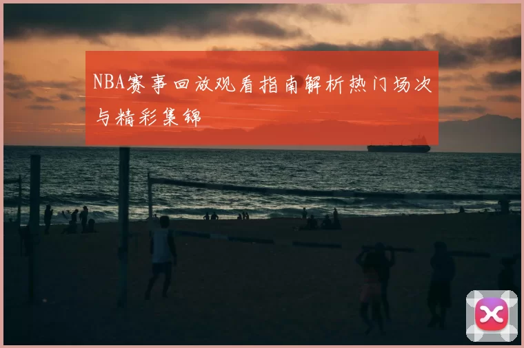 NBA赛事回放观看指南解析热门场次与精彩集锦