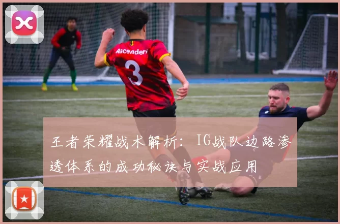 王者荣耀战术解析:IG战队边路渗透体系的成功秘诀与实战应用