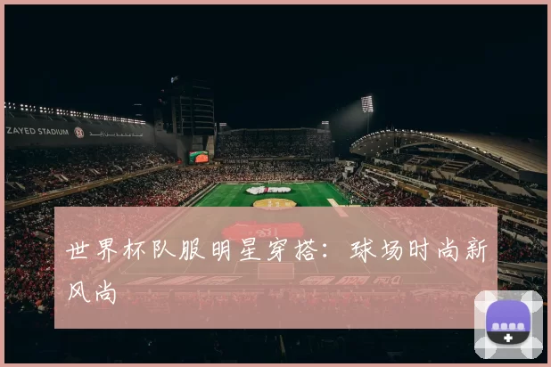 世界杯队服明星穿搭：球场时尚新风尚
