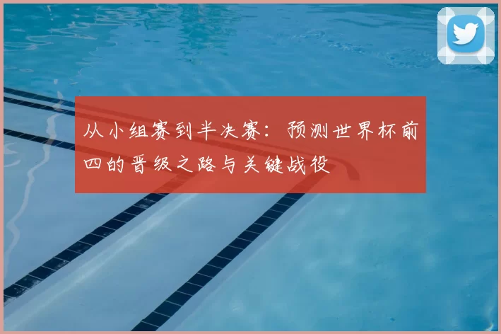 从小组赛到半决赛:预测世界杯前四的晋级之路与关键战役