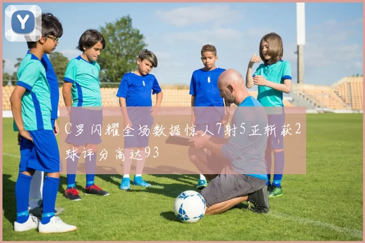 C罗闪耀全场数据惊人7射5正斩获2球评分高达93