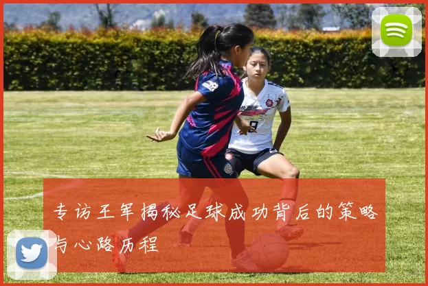 专访王军揭秘足球成功背后的策略与心路历程