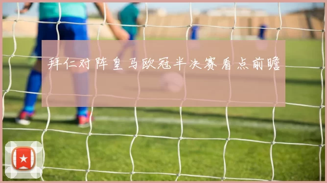 拜仁对阵皇马欧冠半决赛看点前瞻