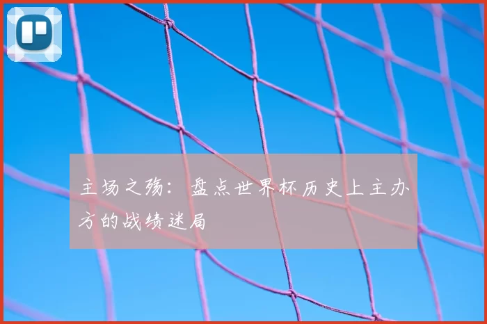主场之殇：盘点世界杯历史上主办方的战绩迷局
