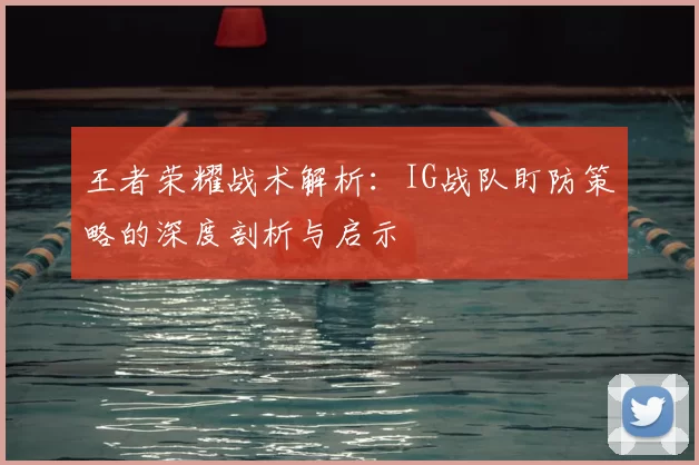 王者荣耀战术解析:IG战队盯防策略的深度剖析与启示
